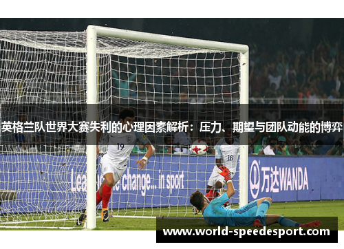 英格兰队世界大赛失利的心理因素解析：压力、期望与团队动能的博弈