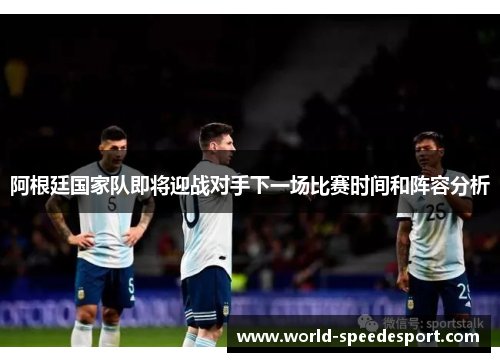 阿根廷国家队即将迎战对手下一场比赛时间和阵容分析
