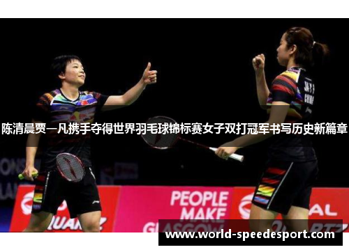 陈清晨贾一凡携手夺得世界羽毛球锦标赛女子双打冠军书写历史新篇章